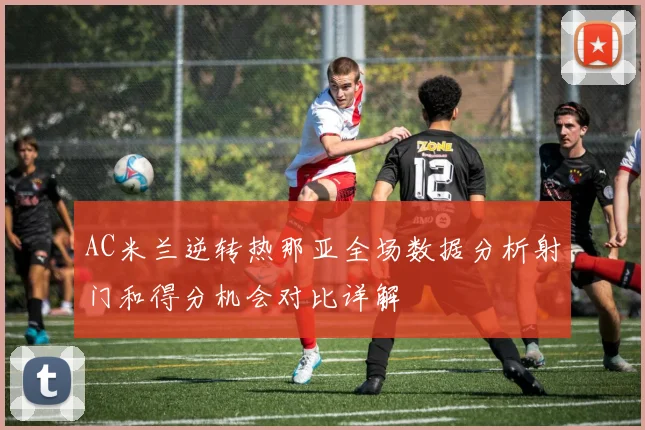 AC米兰逆转热那亚全场数据分析射门和得分机会对比详解