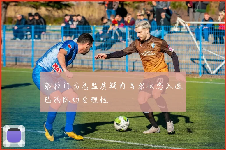 弗拉门戈总监质疑内马尔状态入选巴西队的合理性