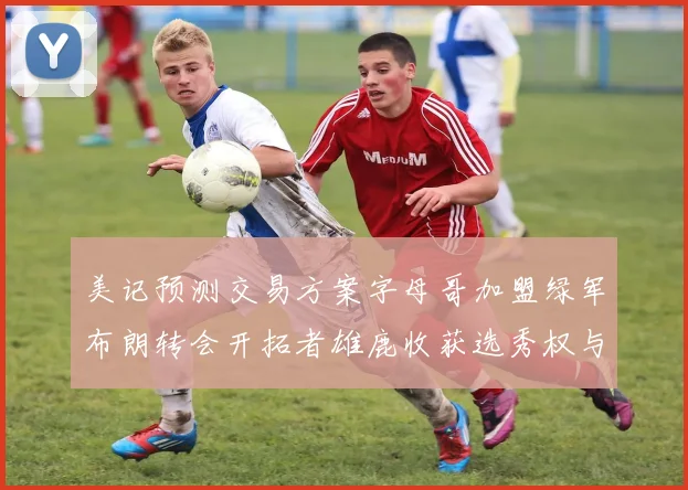 美记预测交易方案字母哥加盟绿军布朗转会开拓者雄鹿收获选秀权与年轻球员