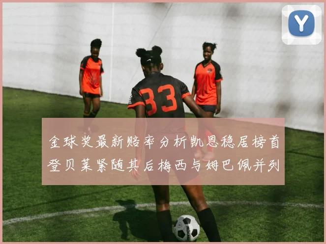 金球奖最新赔率分析凯恩稳居榜首登贝莱紧随其后梅西与姆巴佩并列第四