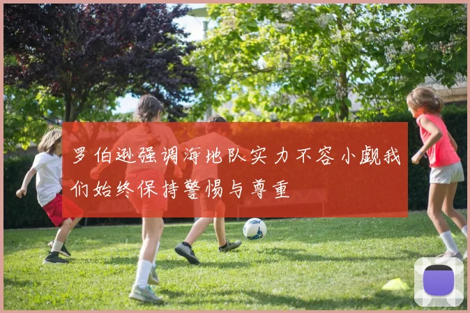 罗伯逊强调海地队实力不容小觑我们始终保持警惕与尊重