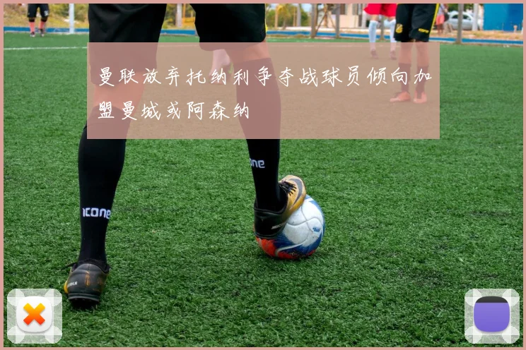 曼联放弃托纳利争夺战球员倾向加盟曼城或阿森纳