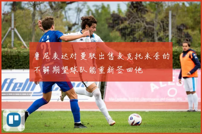 鲁尼表达对曼联出售麦克托米奈的不解期望球队能重新签回他