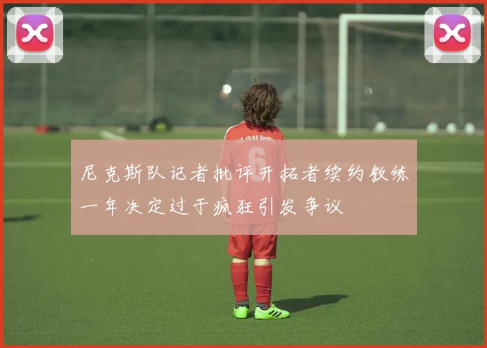 尼克斯队记者批评开拓者续约教练一年决定过于疯狂引发争议