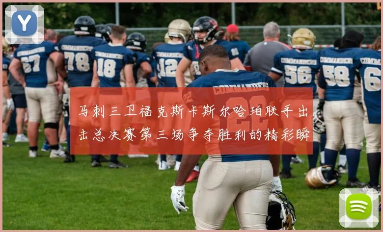 马刺三卫福克斯卡斯尔哈珀联手出击总决赛第三场争夺胜利的精彩瞬间