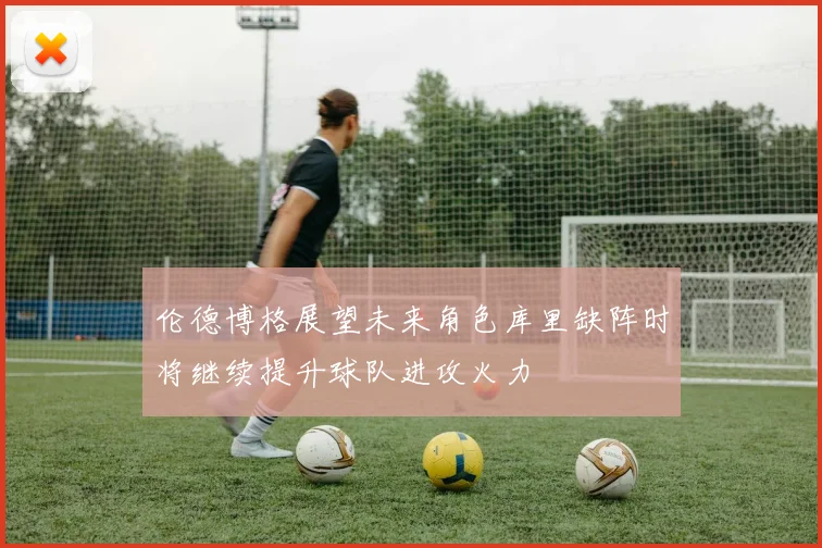 伦德博格展望未来角色库里缺阵时将继续提升球队进攻火力
