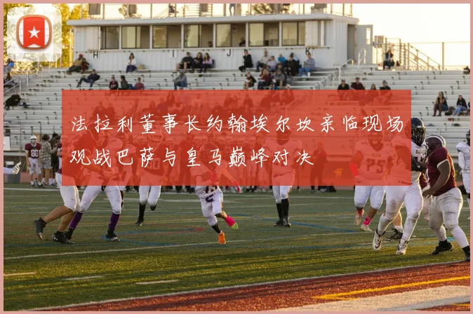 法拉利董事长约翰埃尔坎亲临现场观战巴萨与皇马巅峰对决
