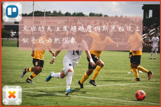文班的关注度超越詹姆斯黑粉攻击似乎成必然现象
